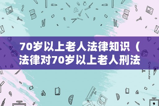70歲以上老人法律知識(shí)（法律對(duì)70歲以上老人刑法處理）