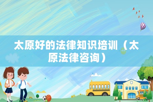 太原好的法律知識(shí)培訓(xùn)（太原法律咨詢）