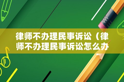 律師不辦理民事訴訟（律師不辦理民事訴訟怎么辦）
