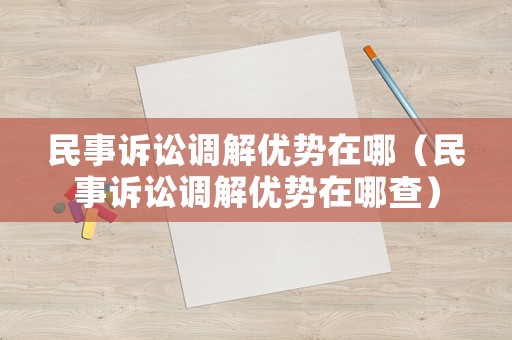 民事訴訟調(diào)解優(yōu)勢(shì)在哪（民事訴訟調(diào)解優(yōu)勢(shì)在哪查）