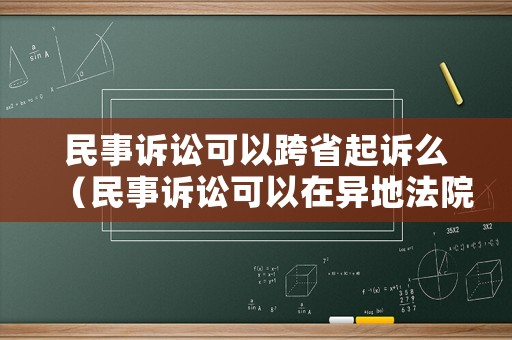 民事訴訟可以跨省起訴么（民事訴訟可以在異地法院起訴嗎）