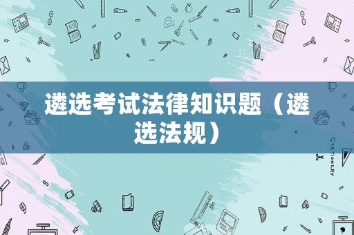 遴選考試法律知識(shí)題（遴選法規(guī)）