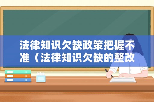 法律知識(shí)欠缺政策把握不準(zhǔn)（法律知識(shí)欠缺的整改措施）