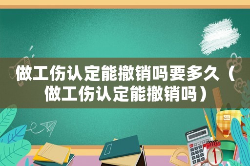 做工傷認(rèn)定能撤銷嗎要多久（做工傷認(rèn)定能撤銷嗎）