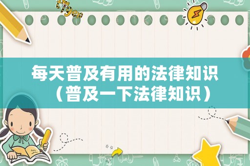 每天普及有用的法律知識（普及一下法律知識）