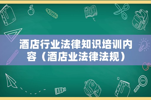 酒店行業(yè)法律知識(shí)培訓(xùn)內(nèi)容（酒店業(yè)法律法規(guī)）