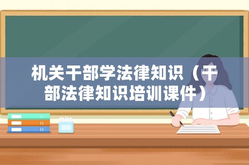 機(jī)關(guān)干部學(xué)法律知識(shí)（干部法律知識(shí)培訓(xùn)課件）