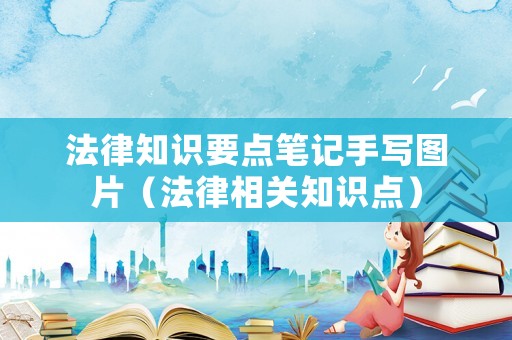 法律知識(shí)要點(diǎn)筆記手寫圖片（法律相關(guān)知識(shí)點(diǎn)）