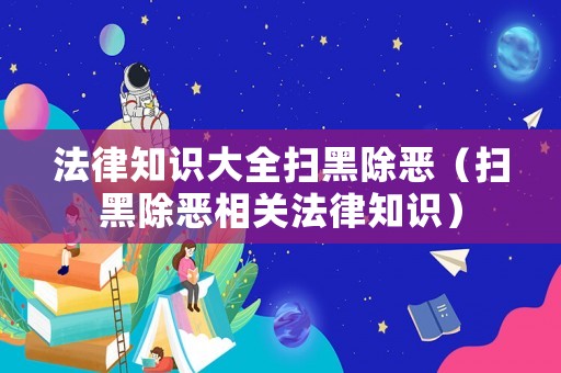 法律知識大全掃黑除惡（掃黑除惡相關(guān)法律知識）