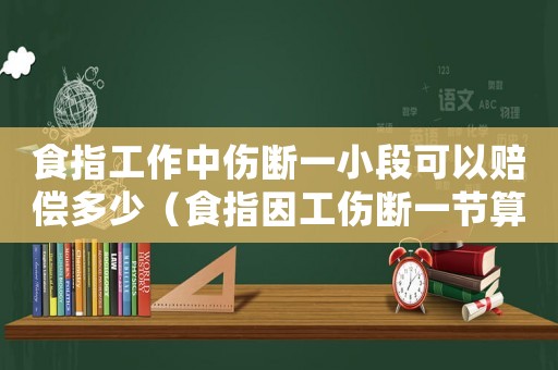 食指工作中傷斷一小段可以賠償多少（食指因工傷斷一節(jié)算幾級）