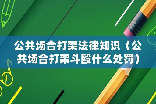 公共場(chǎng)合打架法律知識(shí)（公共場(chǎng)合打架斗毆什么處罰）
