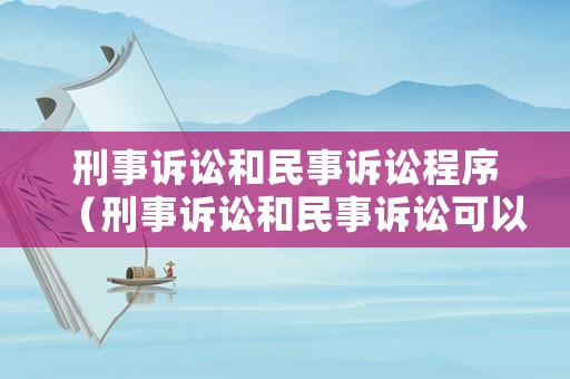 刑事訴訟和民事訴訟程序（刑事訴訟和民事訴訟可以一起訴訟嗎）