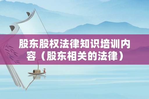 股東股權(quán)法律知識培訓(xùn)內(nèi)容（股東相關(guān)的法律）
