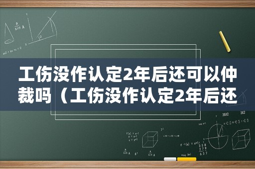 工傷沒(méi)作認(rèn)定2年后還可以仲裁嗎（工傷沒(méi)作認(rèn)定2年后還可以仲裁嗎）