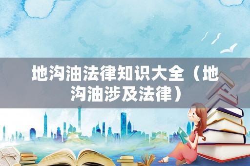 地溝油法律知識大全（地溝油涉及法律）