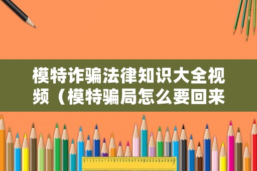 模特詐騙法律知識大全視頻（模特騙局怎么要回來錢）
