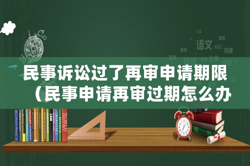 民事訴訟過了再審申請期限（民事申請再審過期怎么辦）
