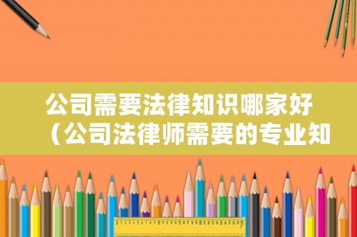 公司需要法律知識哪家好（公司法律師需要的專業(yè)知識）