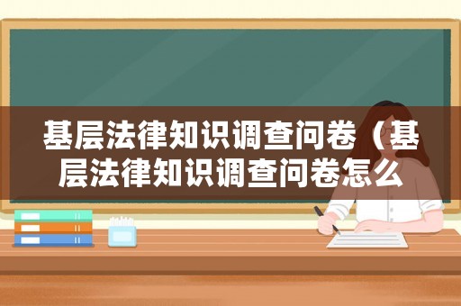 基層法律知識(shí)調(diào)查問(wèn)卷（基層法律知識(shí)調(diào)查問(wèn)卷怎么寫(xiě)）