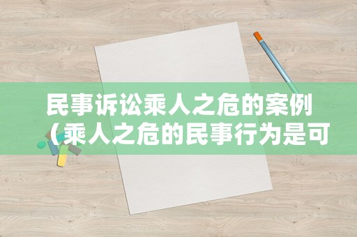 民事訴訟乘人之危的案例（乘人之危的民事行為是可變更可撤銷的民事行為）