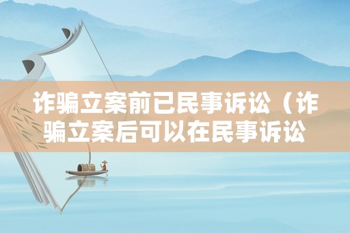 詐騙立案前已民事訴訟（詐騙立案后可以在民事訴訟嗎）