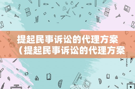 提起民事訴訟的代理方案（提起民事訴訟的代理方案有哪些）