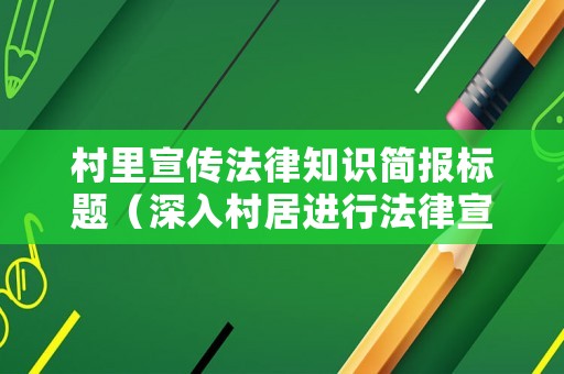 村里宣傳法律知識簡報標題（深入村居進行法律宣傳簡報）