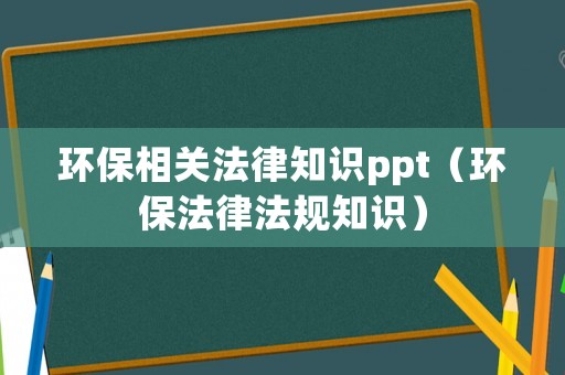 環(huán)保相關(guān)法律知識(shí)ppt（環(huán)保法律法規(guī)知識(shí)）
