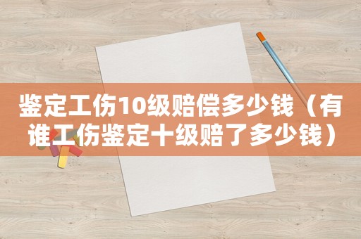 鑒定工傷10級(jí)賠償多少錢(qián)（有誰(shuí)工傷鑒定十級(jí)賠了多少錢(qián)）
