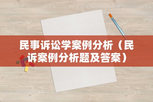 民事訴訟學(xué)案例分析（民訴案例分析題及答案）