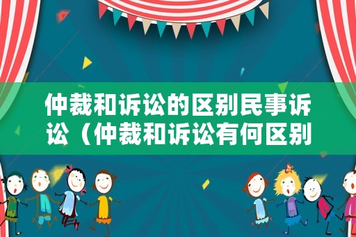 仲裁和訴訟的區(qū)別民事訴訟（仲裁和訴訟有何區(qū)別）