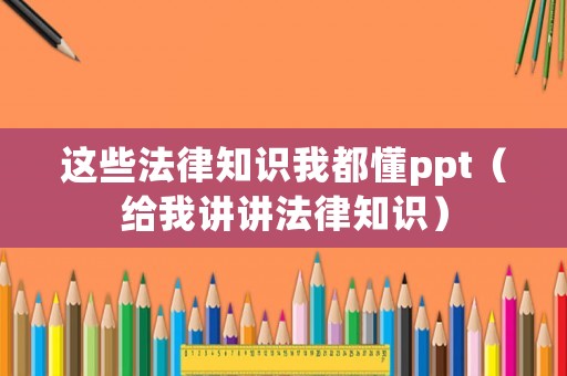 這些法律知識(shí)我都懂ppt（給我講講法律知識(shí)）