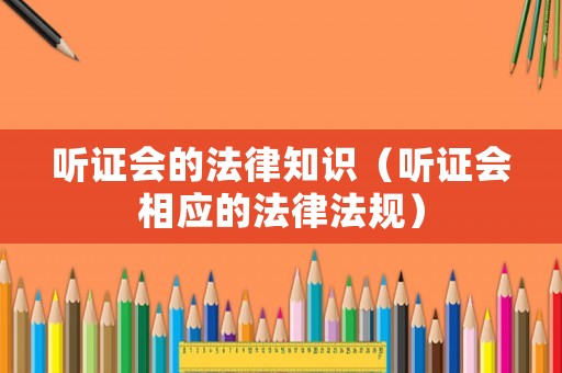 聽證會(huì)的法律知識(shí)（聽證會(huì)相應(yīng)的法律法規(guī)）