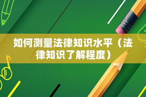 如何測(cè)量法律知識(shí)水平（法律知識(shí)了解程度）