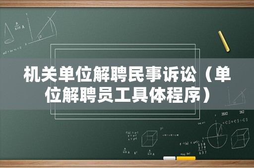 機關(guān)單位解聘民事訴訟（單位解聘員工具體程序）