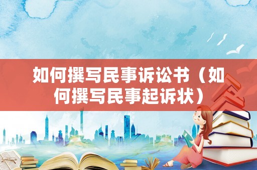 如何撰寫(xiě)民事訴訟書(shū)（如何撰寫(xiě)民事起訴狀）