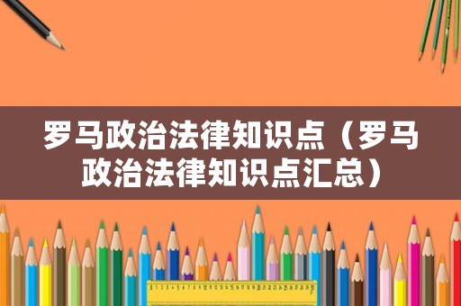 羅馬政治法律知識點（羅馬政治法律知識點匯總）