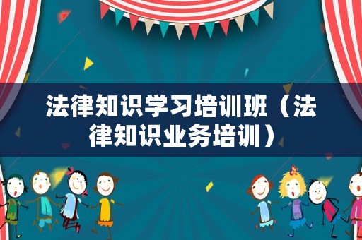 法律知識學(xué)習(xí)培訓(xùn)班（法律知識業(yè)務(wù)培訓(xùn)）