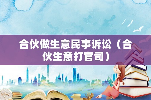 合伙做生意民事訴訟（合伙生意打官司）