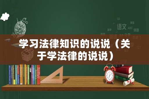 學(xué)習(xí)法律知識(shí)的說說（關(guān)于學(xué)法律的說說）