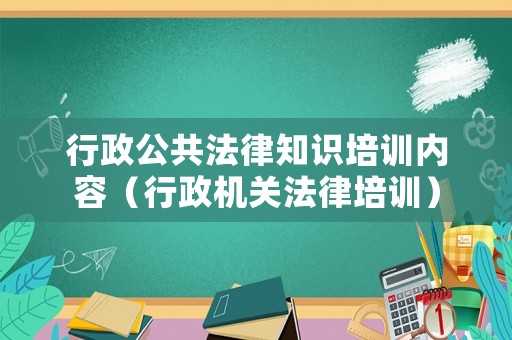 行政公共法律知識培訓(xùn)內(nèi)容（行政機(jī)關(guān)法律培訓(xùn)）