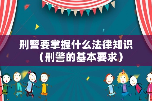 刑警要掌握什么法律知識(shí)（刑警的基本要求）