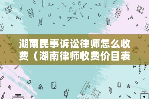 湖南民事訴訟律師怎么收費(fèi)（湖南律師收費(fèi)價(jià)目表）