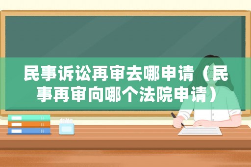 民事訴訟再審去哪申請(qǐng)（民事再審向哪個(gè)法院申請(qǐng)）