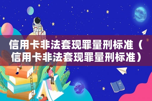 信用卡非法套現(xiàn)罪量刑標(biāo)準(zhǔn)（信用卡非法套現(xiàn)罪量刑標(biāo)準(zhǔn)）