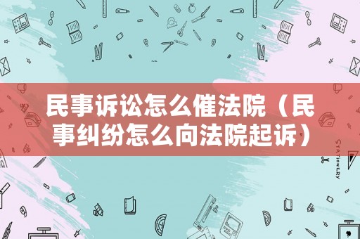 民事訴訟怎么催法院（民事糾紛怎么向法院起訴）
