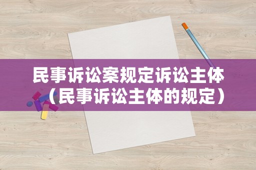 民事訴訟案規(guī)定訴訟主體（民事訴訟主體的規(guī)定）