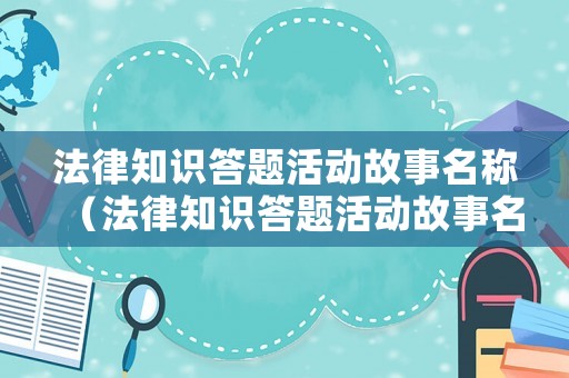 法律知識(shí)答題活動(dòng)故事名稱（法律知識(shí)答題活動(dòng)故事名稱怎么寫）