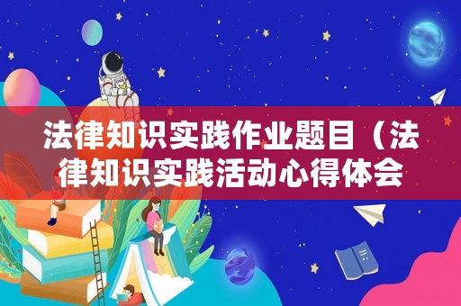 法律知識實(shí)踐作業(yè)題目（法律知識實(shí)踐活動心得體會）