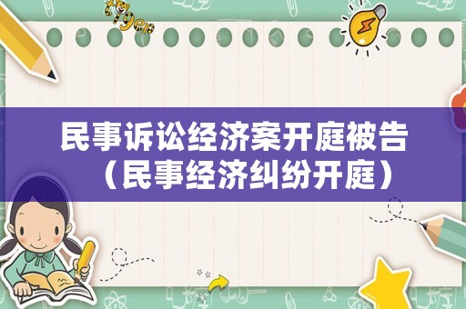 民事訴訟經(jīng)濟案開庭被告（民事經(jīng)濟糾紛開庭）